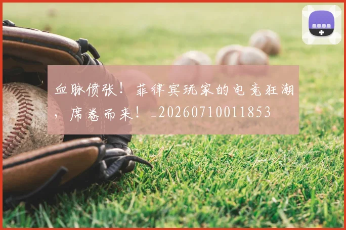 血脉偾张！菲律宾玩家的电竞狂潮，席卷而来！_20260710011853